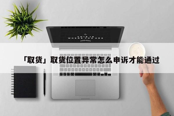 取货位置异常怎么申诉才能通过.